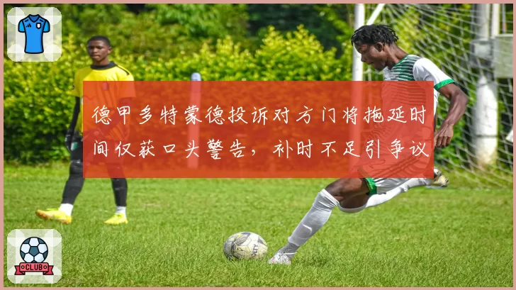 德甲多特蒙德投诉对方门将拖延时间仅获口头警告,补时不足引争议