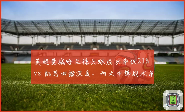 英超曼城哈兰德头球成功率仅21% vs 凯恩回撤深度，两大中锋战术角色差异显著