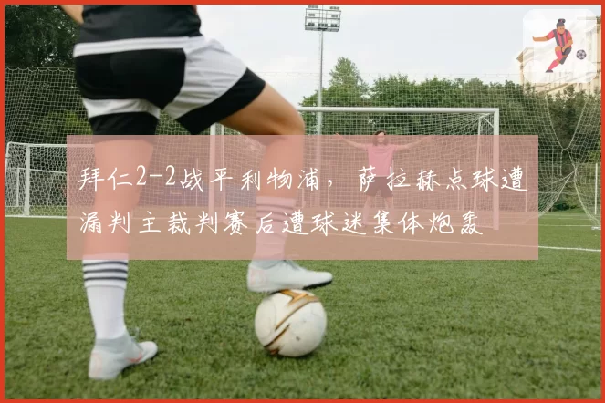 拜仁2-2战平利物浦，萨拉赫点球遭漏判主裁判赛后遭球迷集体炮轰
