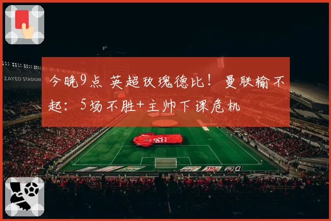 今晚9点 英超玫瑰德比！曼联输不起：5场不胜+主帅下课危机