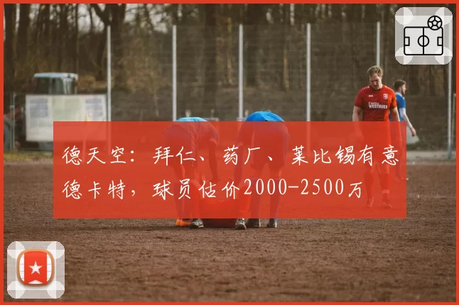 德天空：拜仁、药厂、莱比锡有意德卡特，球员估价2000-2500万