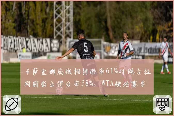 卡萨金娜底线相持胜率61%对佩古拉网前截击得分率58%,WTA硬地赛季打法克制分析?