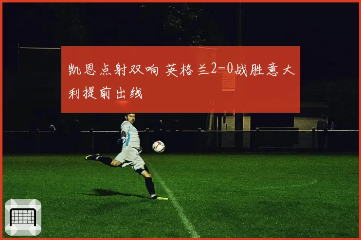 凯恩点射双响 英格兰2-0战胜意大利提前出线