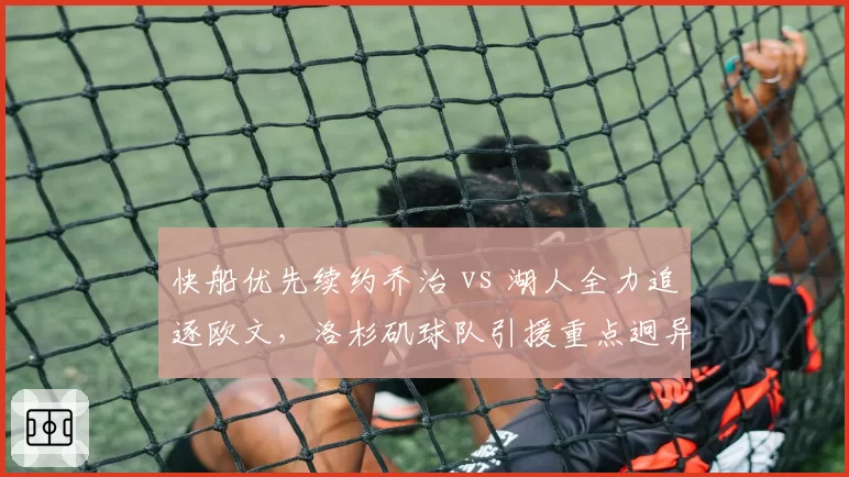 快船优先续约乔治 vs 湖人全力追逐欧文,洛杉矶球队引援重点迥异