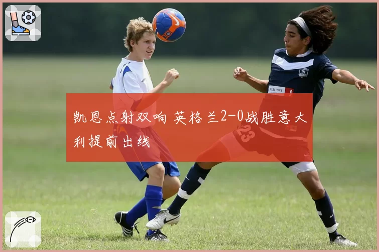凯恩点射双响 英格兰2-0战胜意大利提前出线