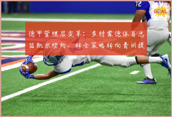 德甲管理层变革：多特蒙德体育总监凯尔续约，转会策略转向青训提拔