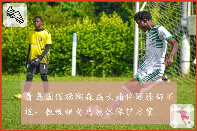 青岛国信杨瀚森成长痛伴随膝部不适，教练组考虑轮休保护方案
