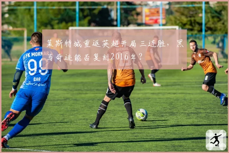 莱斯特城重返英超开局三连胜,黑马奇迹能否复刻2016年?