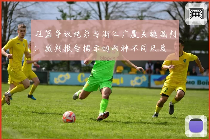 辽篮争议绝杀与浙江广厦关键漏判：裁判报告揭示的两种不同尺度