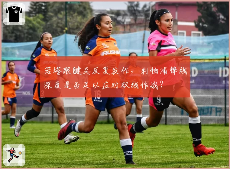 若塔跟腱炎反复发作，利物浦锋线深度是否足以应对双线作战？