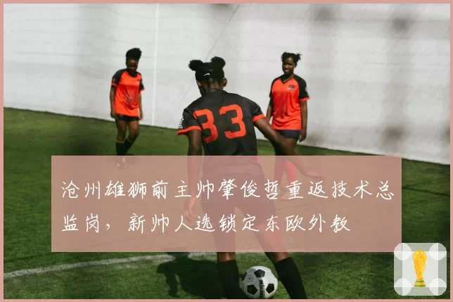 沧州雄狮前主帅肇俊哲重返技术总监岗,新帅人选锁定东欧外教