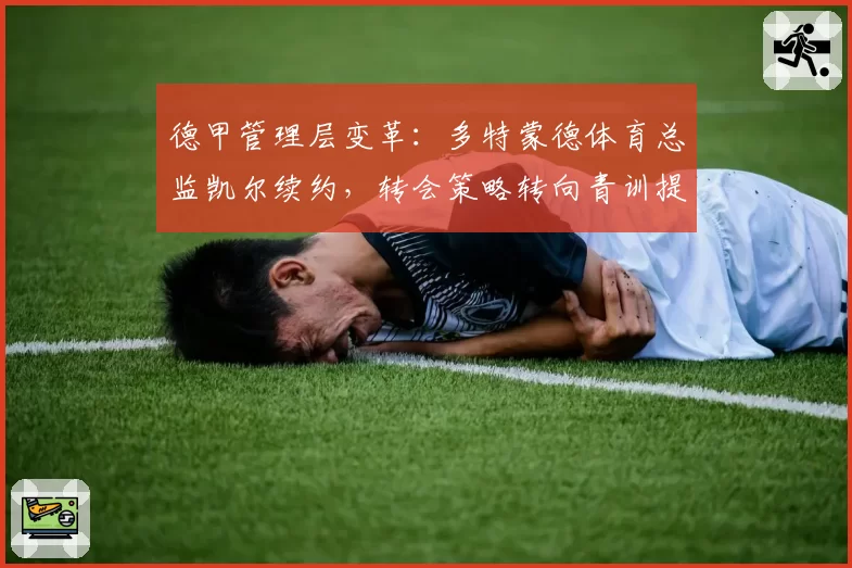 德甲管理层变革：多特蒙德体育总监凯尔续约，转会策略转向青训提拔