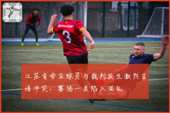 江苏肯帝亚球员与裁判发生激烈言语冲突，赛场一度陷入混乱