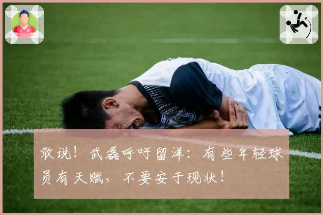 敢说！武磊呼吁留洋：有些年轻球员有天赋，不要安于现状！