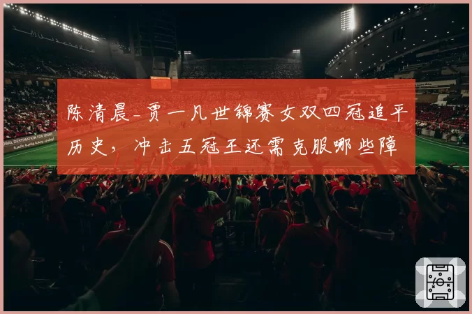 陈清晨_贾一凡世锦赛女双四冠追平历史,冲击五冠王还需克服哪些障碍?