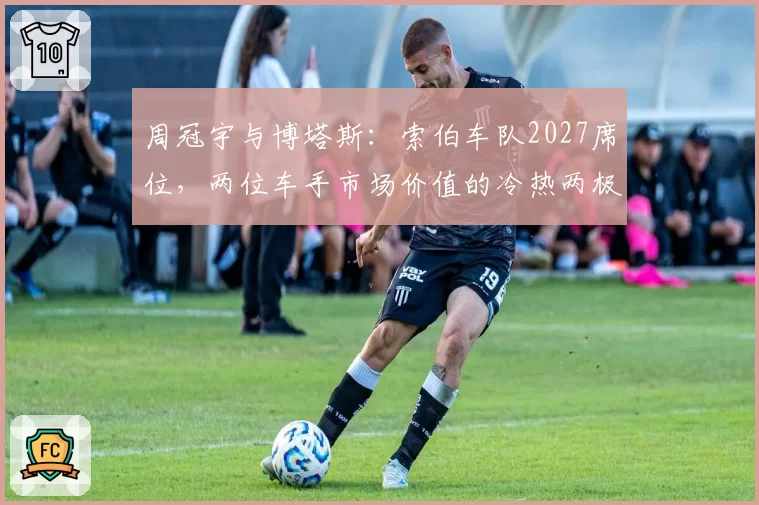 周冠宇与博塔斯：索伯车队2027席位，两位车手市场价值的冷热两极
