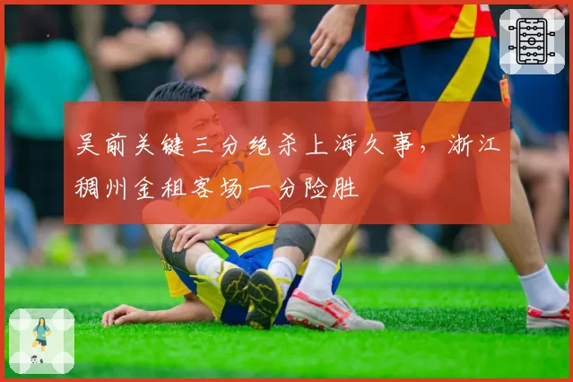 吴前关键三分绝杀上海久事，浙江稠州金租客场一分险胜