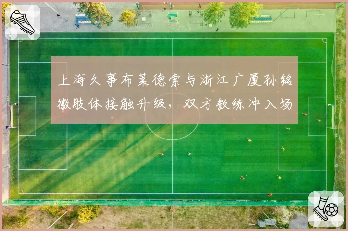 上海久事布莱德索与浙江广厦孙铭徽肢体接触升级，双方教练冲入场内