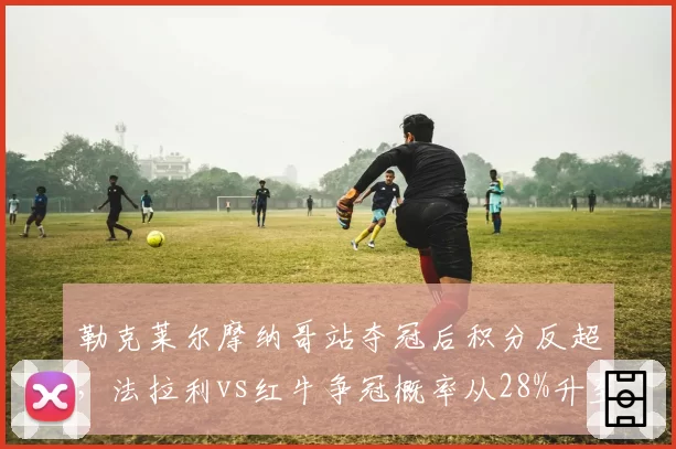 勒克莱尔摩纳哥站夺冠后积分反超,法拉利vs红牛争冠概率从28%升至44%