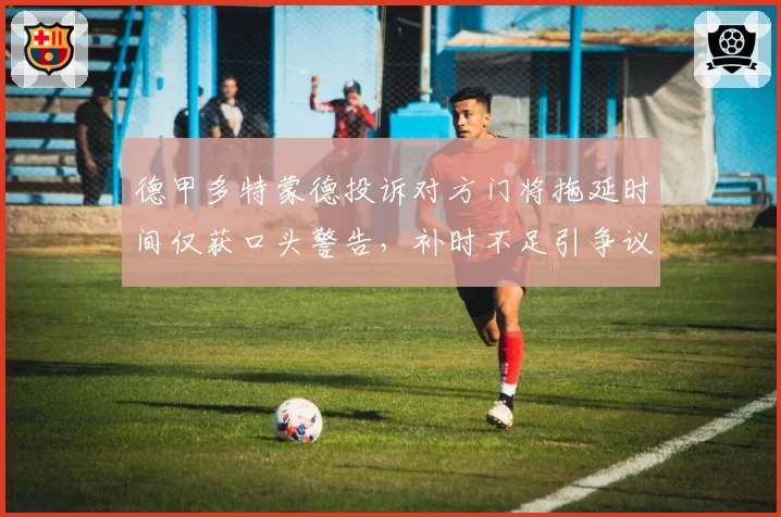 德甲多特蒙德投诉对方门将拖延时间仅获口头警告,补时不足引争议