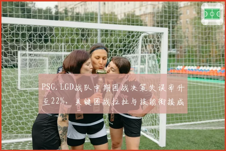 PSG.LGD战队中期团战决策失误率升至22%,关键团战拉扯与技能衔接成短板