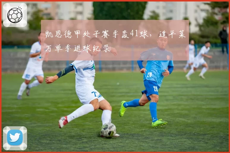 凯恩德甲处子赛季轰41球，追平莱万单季进球纪录