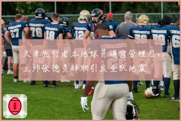 天津先行者本地球员逼宫管理层，主帅张德贵辞职引发全队地震