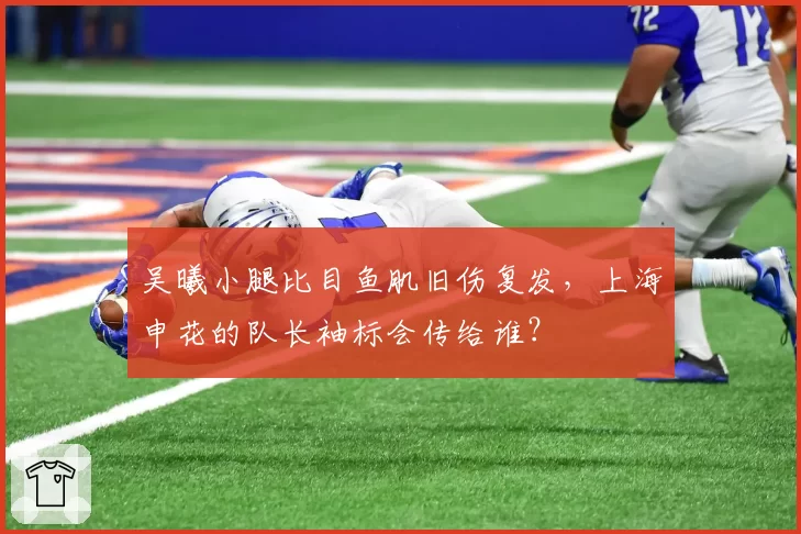 吴曦小腿比目鱼肌旧伤复发，上海申花的队长袖标会传给谁？