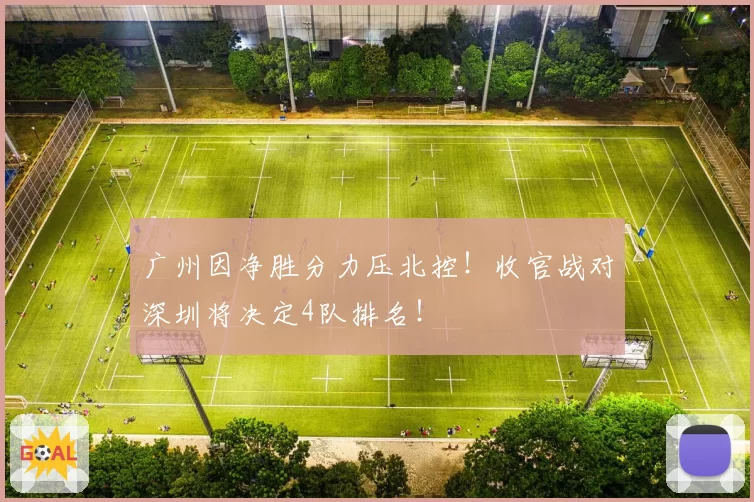广州因净胜分力压北控！收官战对深圳将决定4队排名！