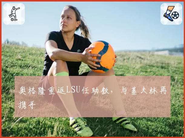 奥格隆重返LSU任助教,与基夫林再携手