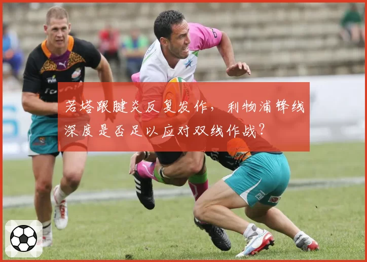 若塔跟腱炎反复发作，利物浦锋线深度是否足以应对双线作战？