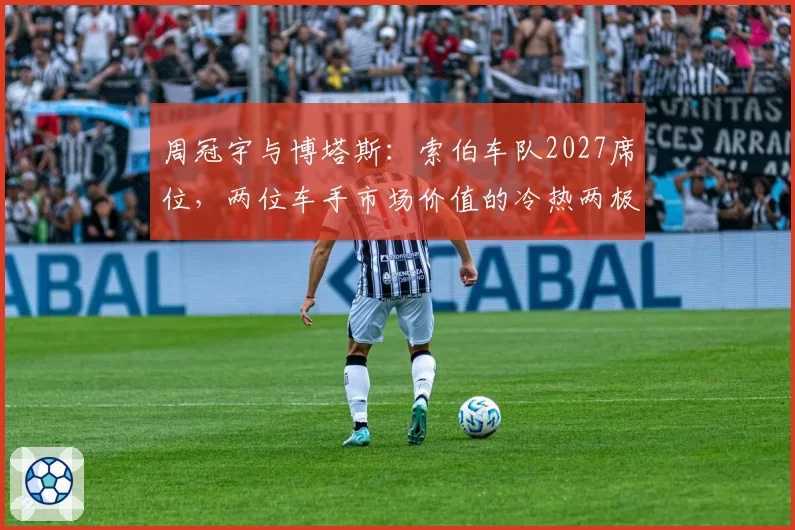 周冠宇与博塔斯：索伯车队2027席位，两位车手市场价值的冷热两极