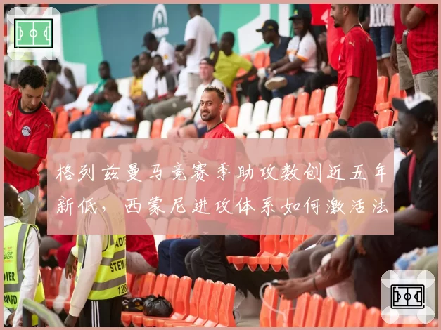格列兹曼马竞赛季助攻数创近五年新低，西蒙尼进攻体系如何激活法国核心？