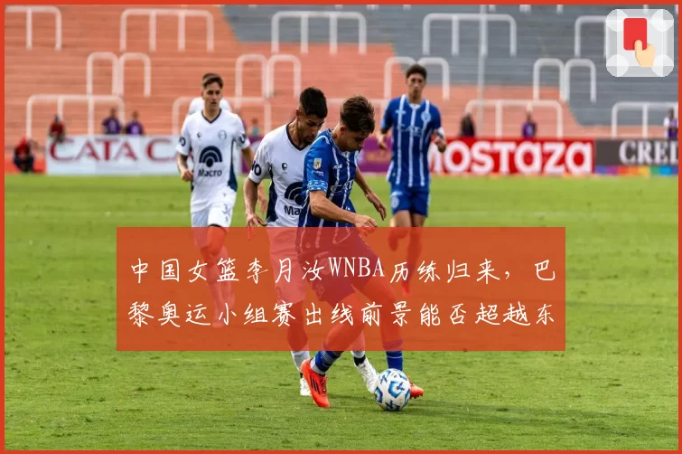 中国女篮李月汝WNBA历练归来，巴黎奥运小组赛出线前景能否超越东京周期？