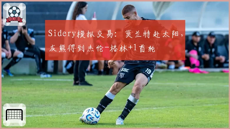 Sidery模拟交易：莫兰特赴太阳，灰熊得到杰伦-格林+1首轮