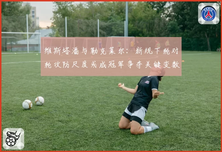 维斯塔潘与勒克莱尔:新规下轮对轮攻防尺度或成冠军争夺关键变数