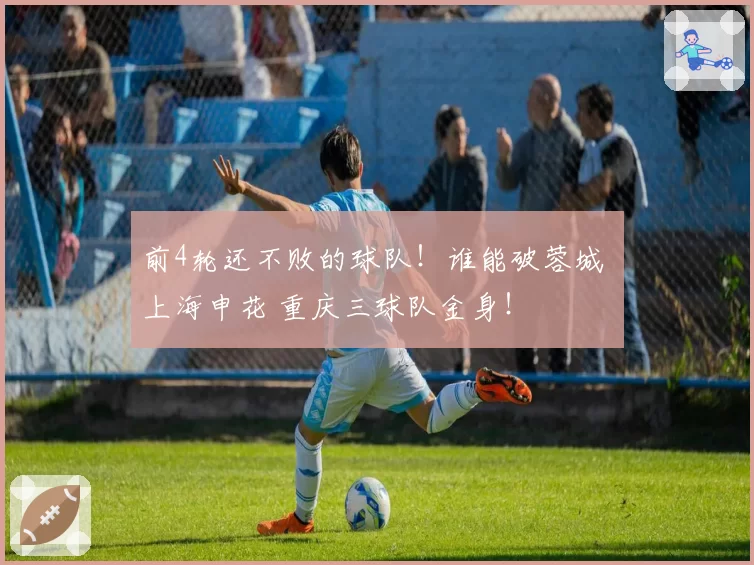 前4轮还不败的球队!谁能破蓉城 上海申花 重庆三球队金身!
