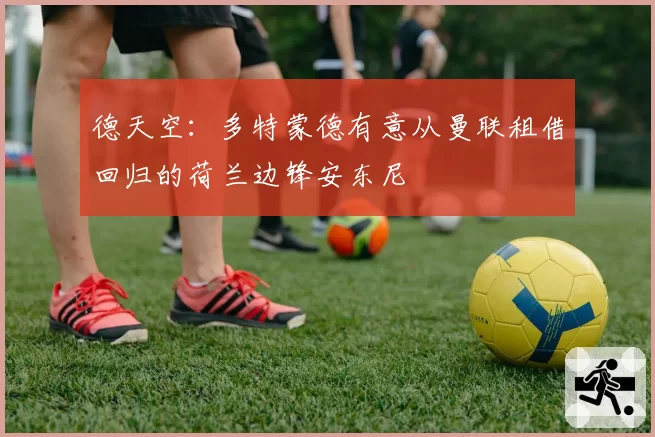 德天空:多特蒙德有意从曼联租借回归的荷兰边锋安东尼