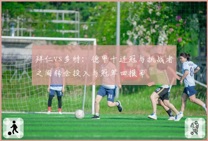 拜仁vs多特：德甲十连冠与挑战者之间转会投入与冠军回报率