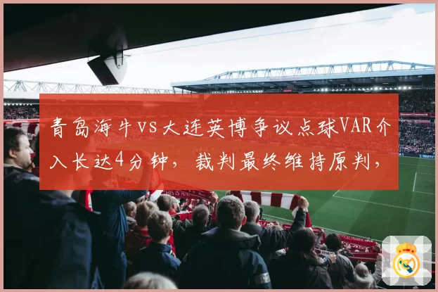 青岛海牛vs大连英博争议点球VAR介入长达4分钟,裁判最终维持原判,球迷怒斥“拖延战术”
