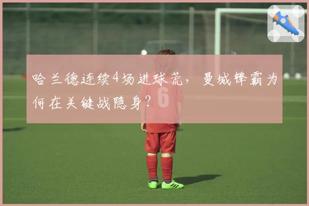 哈兰德连续4场进球荒，曼城锋霸为何在关键战隐身？