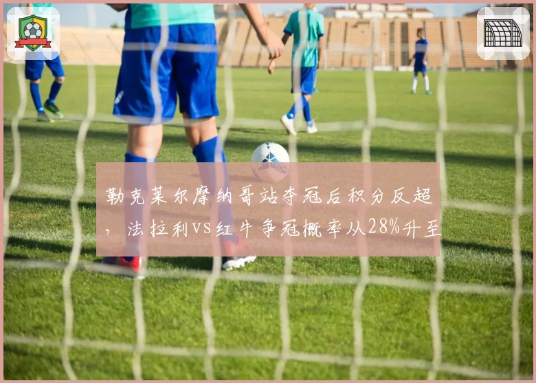 勒克莱尔摩纳哥站夺冠后积分反超,法拉利vs红牛争冠概率从28%升至44%