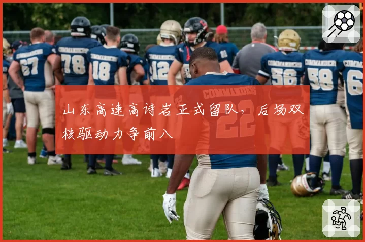山东高速高诗岩正式留队,后场双核驱动力争前八