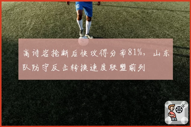 高诗岩抢断后快攻得分率81%,山东队防守反击转换速度联盟前列