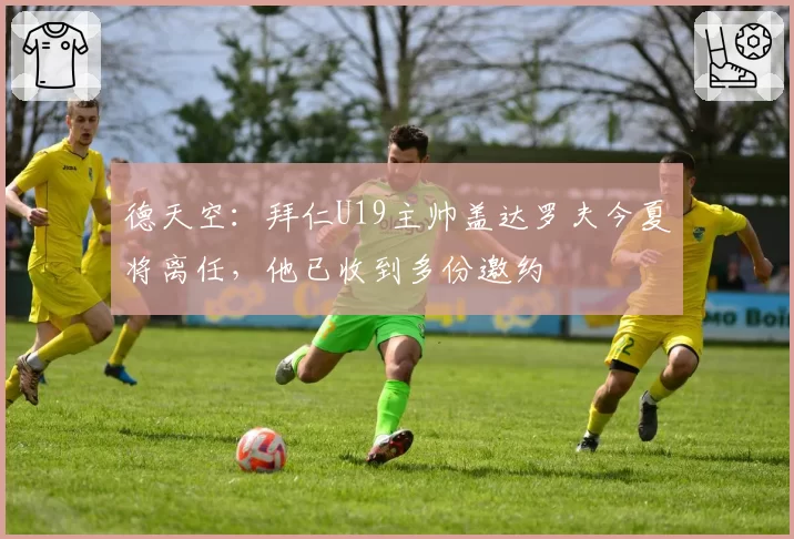 德天空:拜仁U19主帅盖达罗夫今夏将离任,他已收到多份邀约