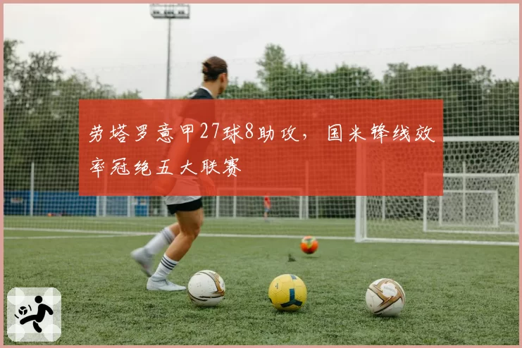 劳塔罗意甲27球8助攻，国米锋线效率冠绝五大联赛