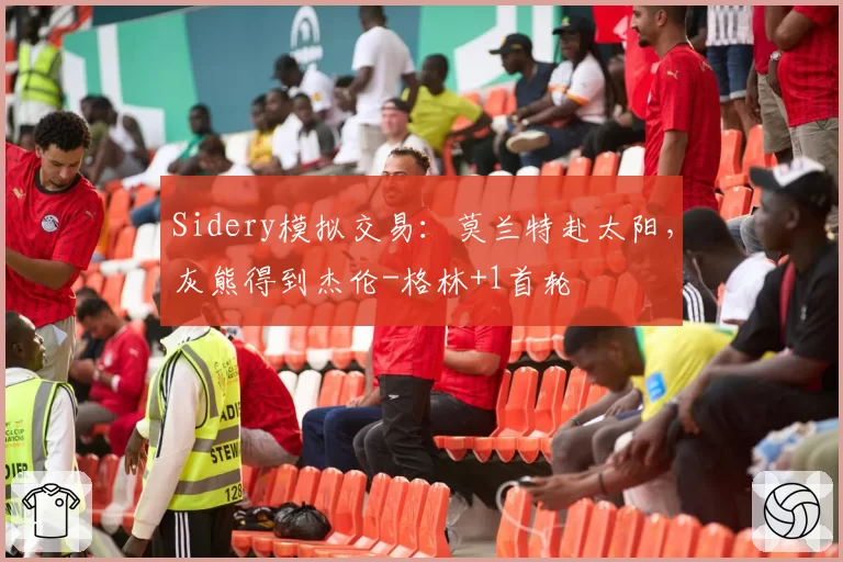Sidery模拟交易：莫兰特赴太阳，灰熊得到杰伦-格林+1首轮