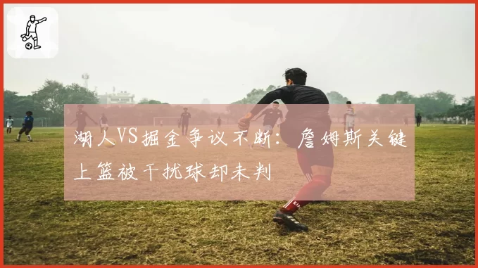 湖人VS掘金争议不断：詹姆斯关键上篮被干扰球却未判