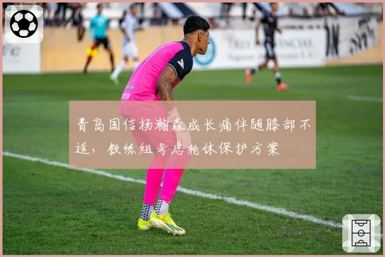 青岛国信杨瀚森成长痛伴随膝部不适，教练组考虑轮休保护方案