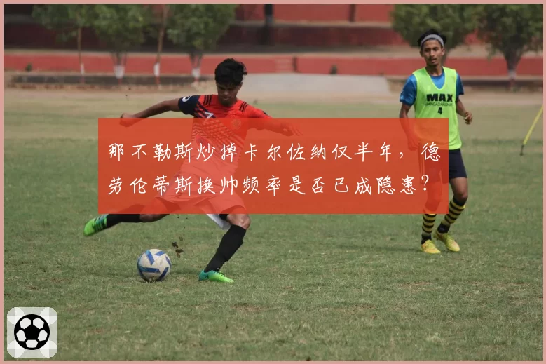 那不勒斯炒掉卡尔佐纳仅半年,德劳伦蒂斯换帅频率是否已成隐患?